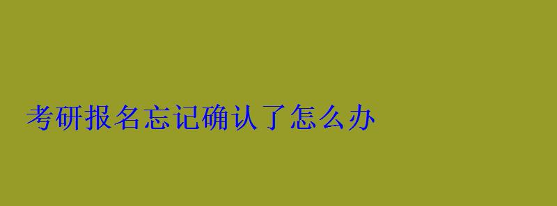 考研報名忘記確認了怎么辦 考研報名忘記確認了怎么辦