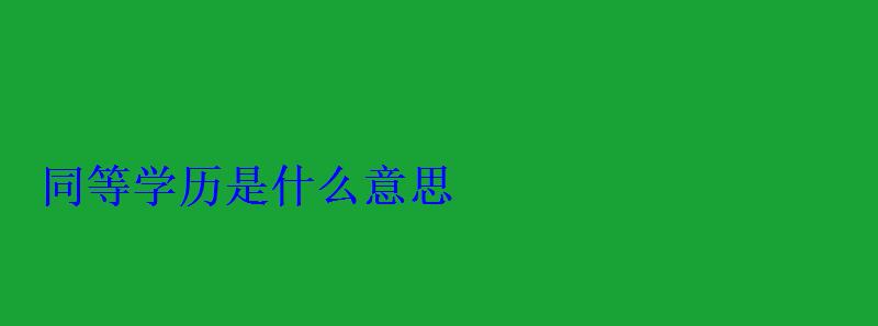 同等學(xué)歷是什么意思 同等學(xué)歷是什么意思