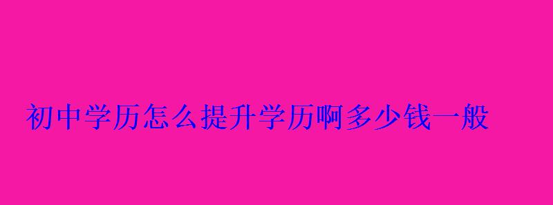 初中學(xué)歷怎么提升學(xué)歷啊多少錢(qián)一般