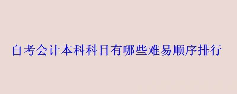 自考會計本科科目有哪些難易順序排行