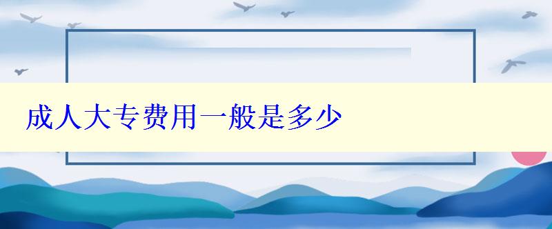 成人大專費用一般是多少 成人大專費用一般是多少