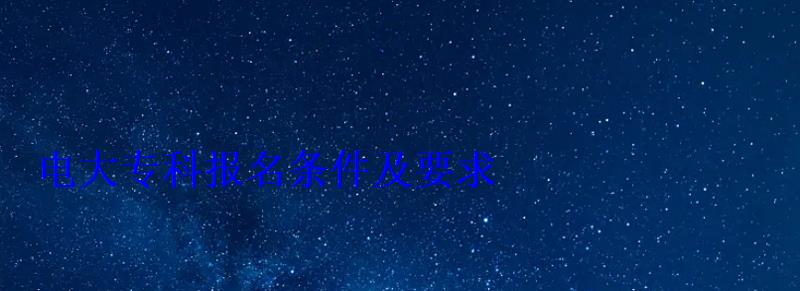 電大專科報(bào)名條件及要求 電大專科報(bào)名條件及要求