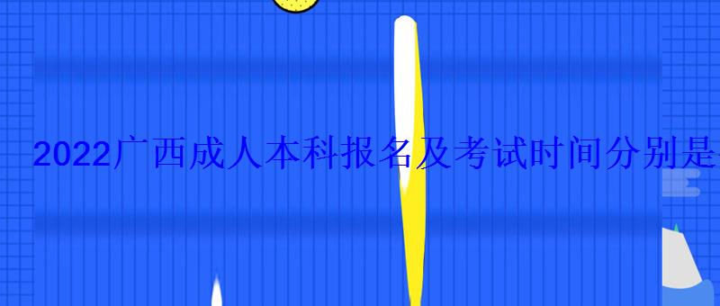 2022廣西成人本科報名及考試時間分別是什么時候 2022廣西成人本科報名及考試時間分別是什么時候