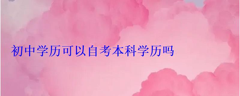初中學(xué)歷可以自考本科學(xué)歷嗎