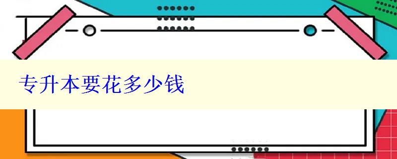 專升本要花多少錢 專升本要花多少錢