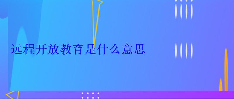 遠程開放教育是什么意思 遠程開放教育是什么意思