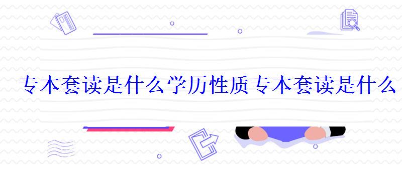 專本套讀是什么學歷性質，專本套讀是什么