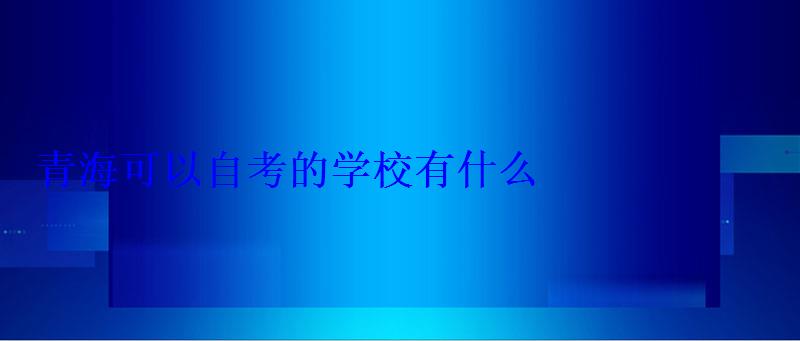 青海可以自考的學校有什么 青海可以自考的學校有什么