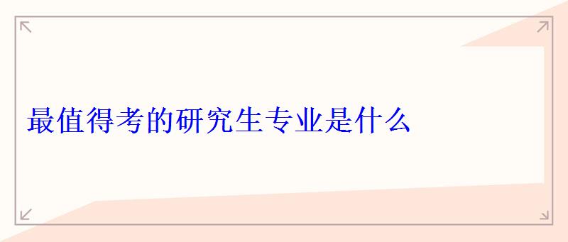最值得考的研究生專業(yè)是什么 最值得考的研究生專業(yè)是什么