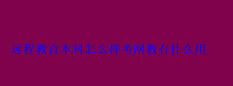 遠(yuǎn)程教育本科怎么樣考網(wǎng)教有什么用