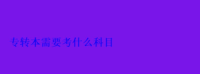 專轉(zhuǎn)本需要考什么科目
