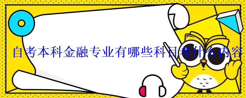 自考本科金融專業有哪些科目考什么內容 自考本科金融專業有哪些科目考什么內容