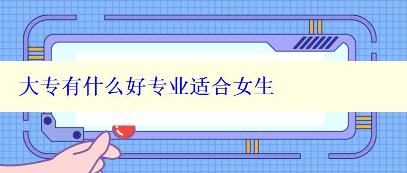 大專有什么好專業適合女生 大專有什么好專業適合女生