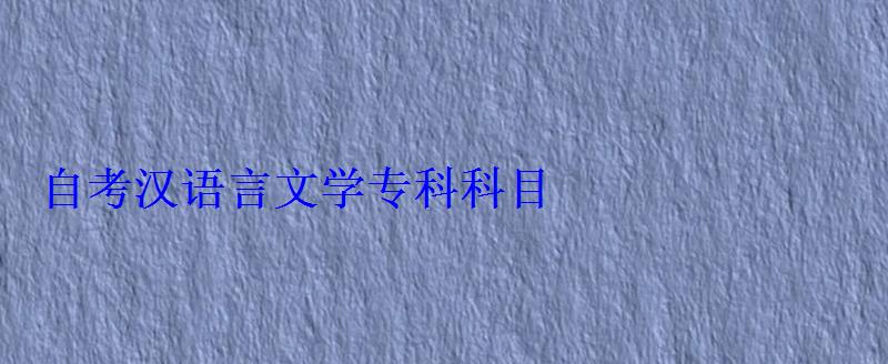 自考漢語言文學專科科目 自考漢語言文學專科科目
