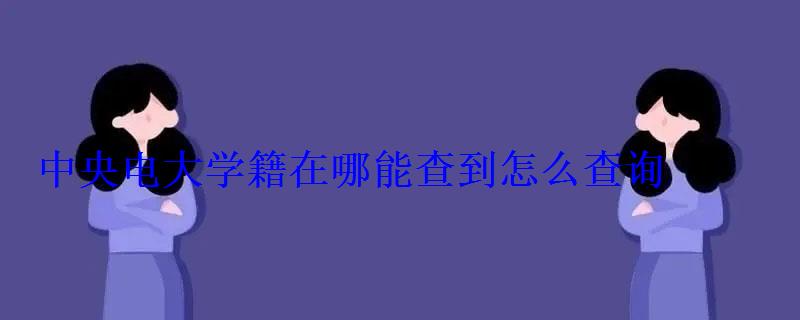 中央電大學籍在哪能查到怎么查詢 中央電大學籍在哪能查到怎么查詢