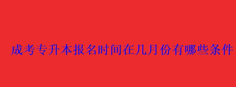 成考專升本報(bào)名時(shí)間在幾月份有哪些條件 成考專升本報(bào)名時(shí)間在幾月份有哪些條件