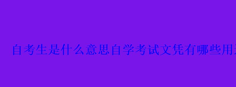 自考生是什么意思自學(xué)考試文憑有哪些用途 自考生是什么意思自學(xué)考試文憑有哪些用途