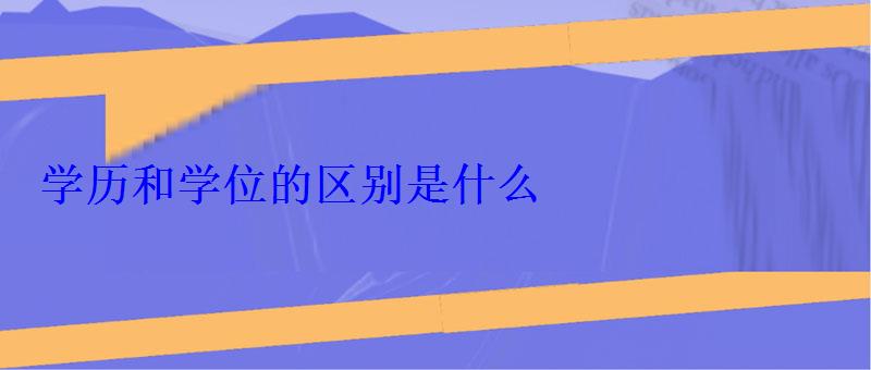 學歷和學位的區別是什么 學歷和學位的區別是什么