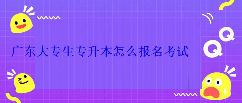 廣東大專生專升本怎么報名考試