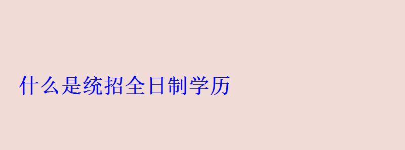 什么是統(tǒng)招全日制學(xué)歷