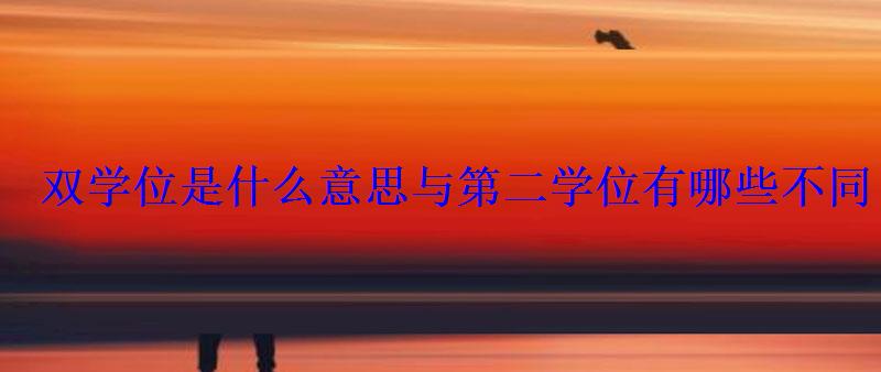 雙學位是什么意思與第二學位有哪些不同 雙學位是什么意思與第二學位有哪些不同