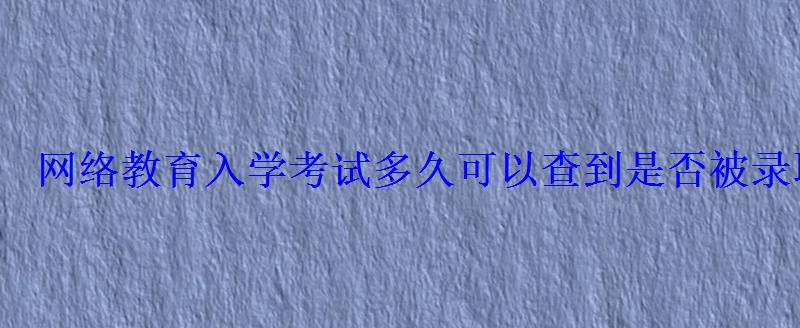 網絡教育入學考試多久可以查到是否被錄取 網絡教育入學考試多久可以查到是否被錄取