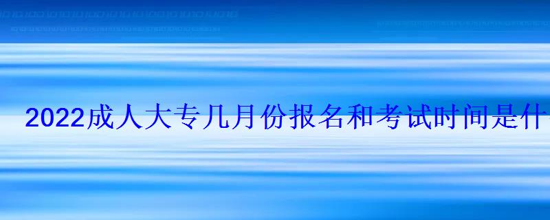 2022成人大專幾月份報名和考試時間是什么時候