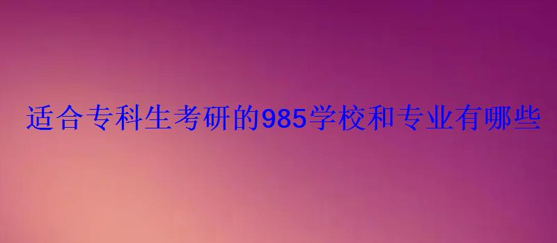 適合專科生考研的985學(xué)校和專業(yè)有哪些 適合專科生考研的985學(xué)校和專業(yè)有哪些