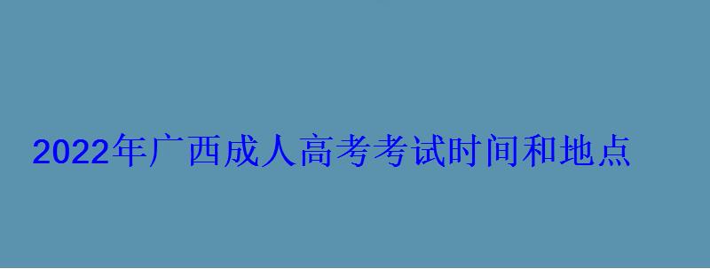 2022年廣西成人高考考試時間和地點 2022年廣西成人高考考試時間和地點