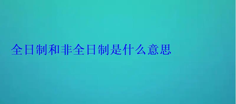 全日制和非全日制是什么意思 全日制和非全日制是什么意思