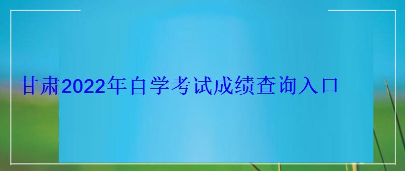 甘肅2022年自學考試成績查詢入口 甘肅2022年自學考試成績查詢入口