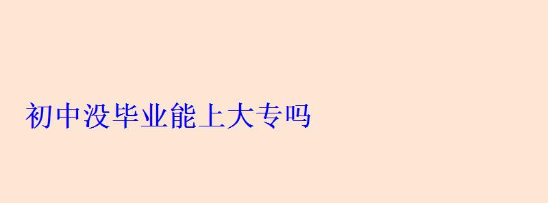 大專初中沒畢業(yè)能上嗎，初中沒畢業(yè)能上大專嗎