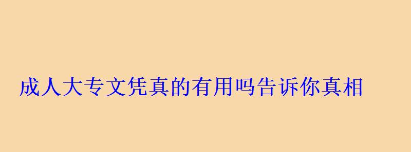 成人大專(zhuān)文憑真的有用嗎告訴你真相 成人大專(zhuān)文憑真的有用嗎告訴你真相