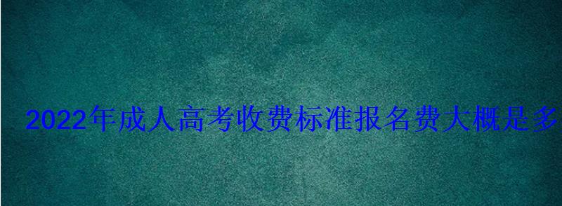 2022年成人高考收費(fèi)標(biāo)準(zhǔn)報(bào)名費(fèi)大概是多少錢
