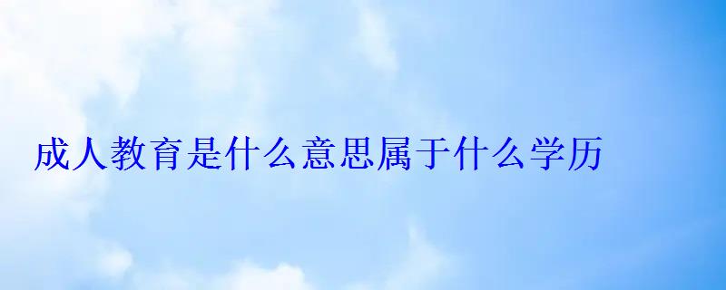 成人教育是什么意思屬于什么學歷 成人教育是什么意思屬于什么學歷