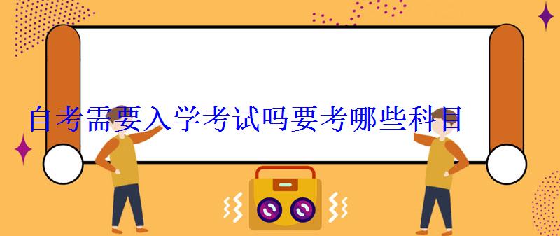 自考需要入學(xué)考試嗎要考哪些科目