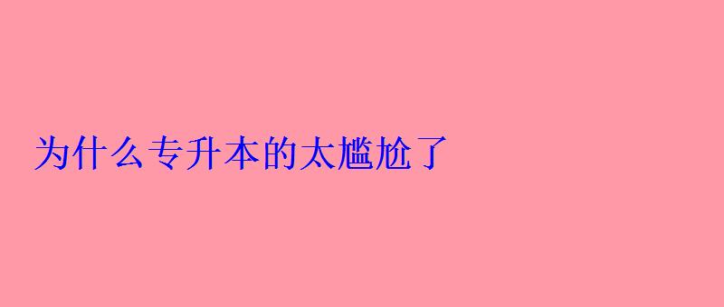 為什么專升本的太尷尬了 為什么專升本的太尷尬了