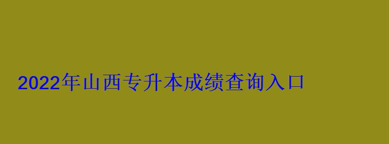 2022年山西專升本成績查詢入口 2022年山西專升本成績查詢入口
