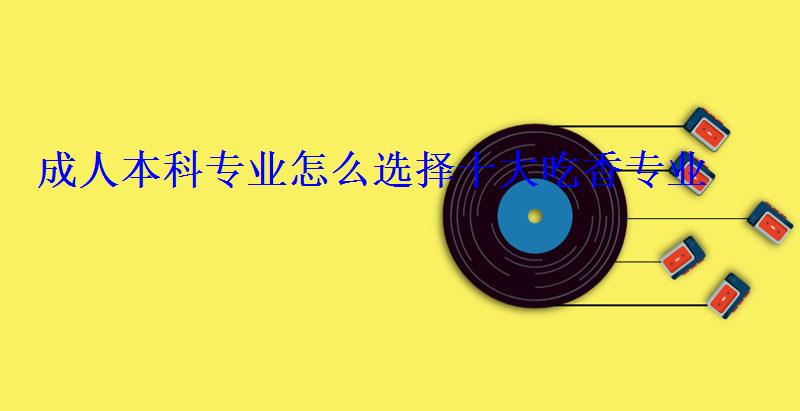 成人本科專業怎么選擇十大吃香專業