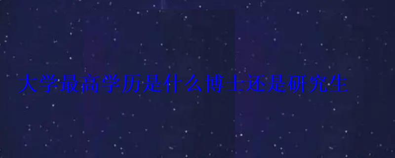 大學(xué)生最高學(xué)歷是什么，最高學(xué)歷是什么博士還是研究生