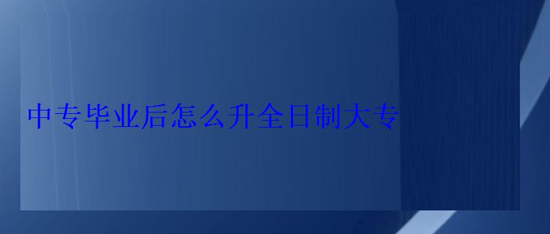 中專畢業(yè)后怎么升全日制大專