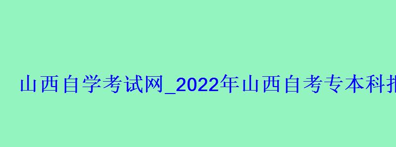 山西自學(xué)考試網(wǎng)_2022年山西自考專本科報(bào)名招生平臺(tái)