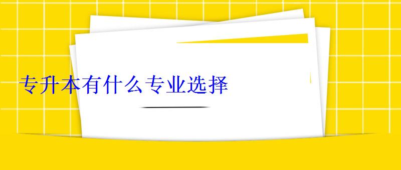 專升本有什么專業選擇 專升本有什么專業選擇