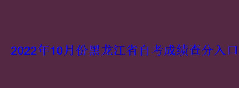2022年10月份黑龍江省自考成績查分入口 2022年10月份黑龍江省自考成績查分入口