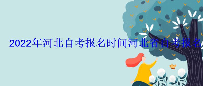 2022年河北自考報(bào)名時(shí)間，河北省自考報(bào)名時(shí)間2022上半年