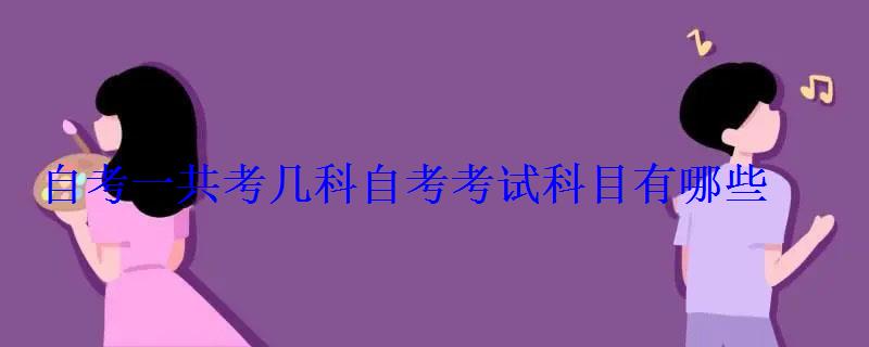 自考一共考幾科自考考試科目有哪些 自考一共考幾科自考考試科目有哪些