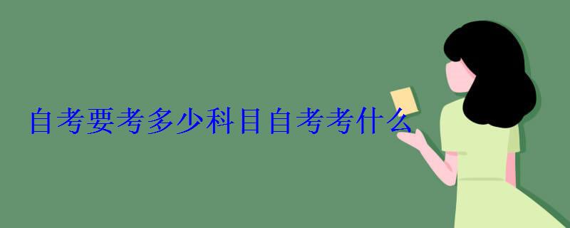 自考要考多少科目自考考什么 自考要考多少科目自考考什么