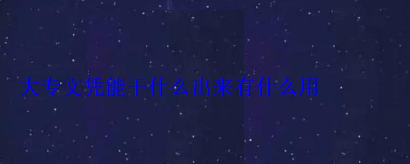 只有大專文憑能干啥，大專文憑能干什么出來有什么用