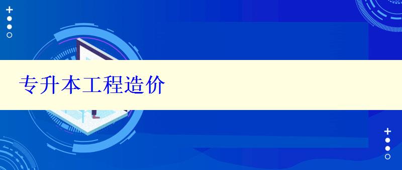 專升本工程造價 專升本工程造價