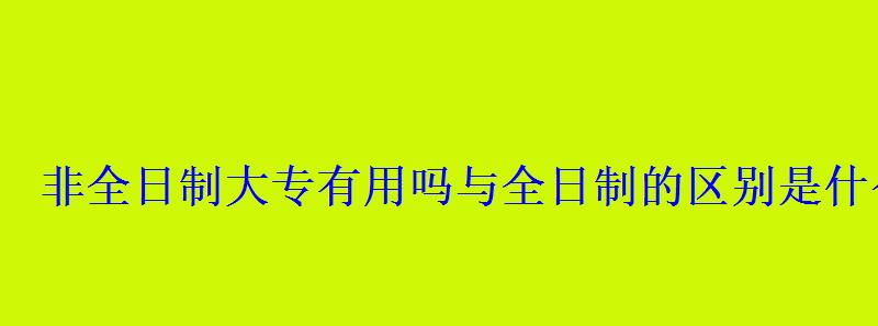 非全日制大專有用嗎與全日制的區別是什么